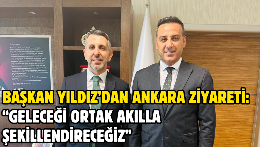 Başkan Yıldız’dan Ankara ziyareti:  “Geleceği ortak akılla şekillendireceğiz”