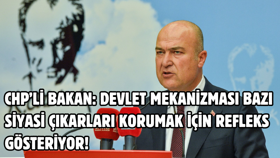 CHP’li Bakan: Devlet mekanizması bazı siyasi çıkarları korumak için refleks gösteriyor!