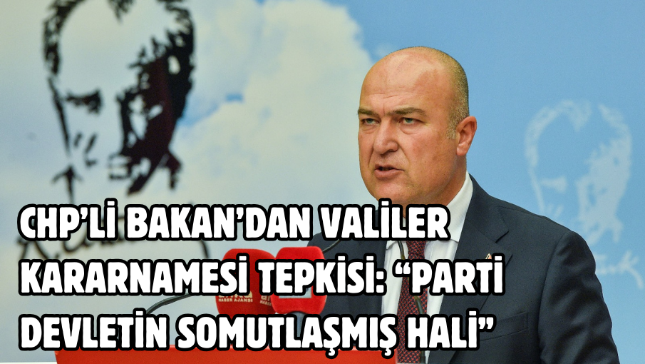 CHP’li Bakan’dan valiler kararnamesi tepkisi: “Parti devletin somutlaşmış hali”