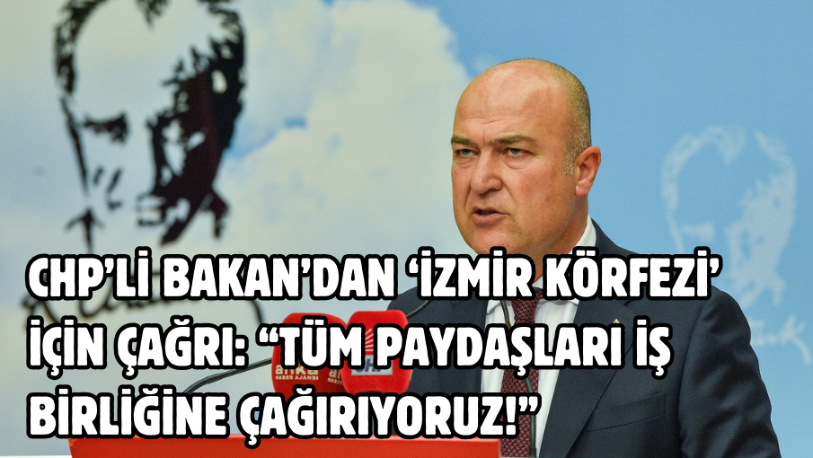 CHP’li Bakan’dan ‘İzmir Körfezi’ için çağrı:  “Tüm paydaşları iş birliğine çağırıyoruz!”