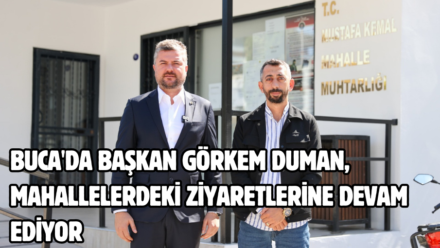 Buca’da başkan Görkem Duman, mahallelerdeki ziyaretlerine devam ediyor