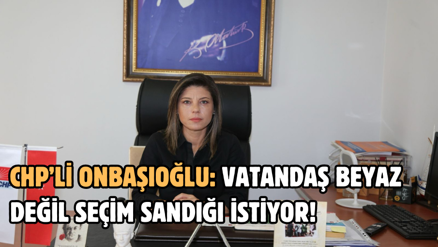 CHP’li Onbaşıoğlu’ndan sandık salvosu: Vatandaş beyaz değil seçim sandığı istiyor!