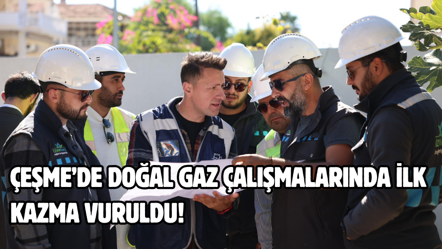 Çeşme’de doğal gaz çalışmalarında ilk kazma vuruldu!