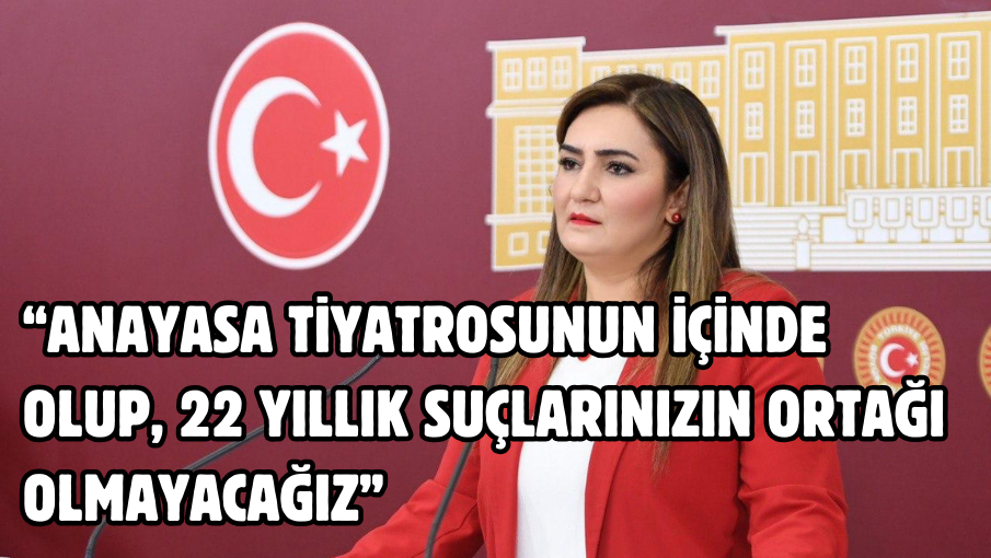 “ANAYASA TİYATROSUNUN İÇİNDE OLUP, 22 YILLIK SUÇLARINIZIN ORTAĞI OLMAYACAĞIZ”