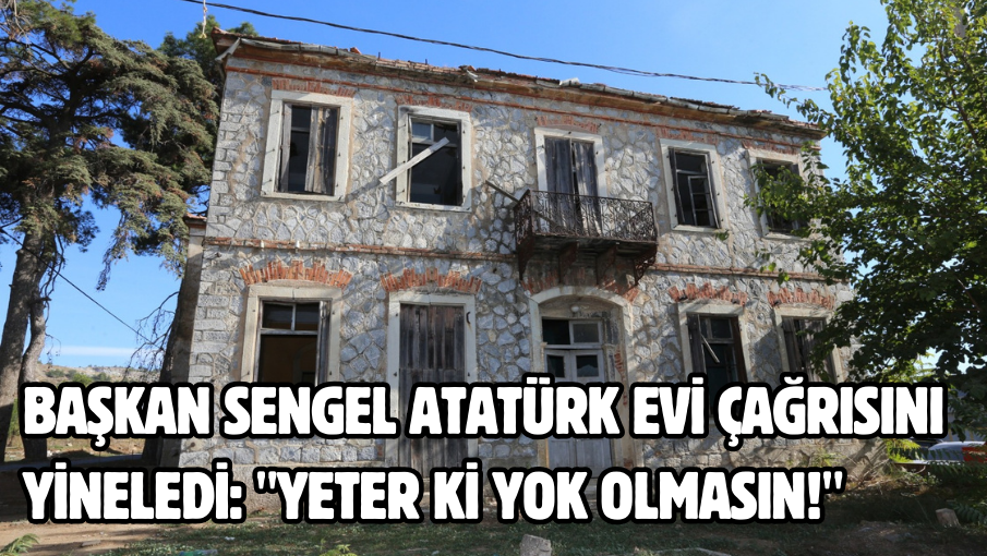 Başkan Sengel Atatürk Evi çağrısını yineledi: “Yeter ki Yok Olmasın!”