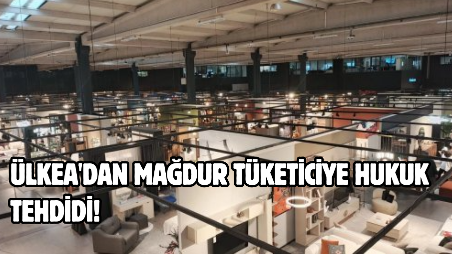 ÜLKEA’dan mağdur tüketiciye hukuk tehdidi!