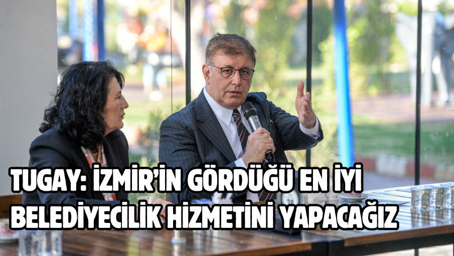 Tugay: İzmir’in gördüğü en iyi belediyecilik hizmetini yapacağız