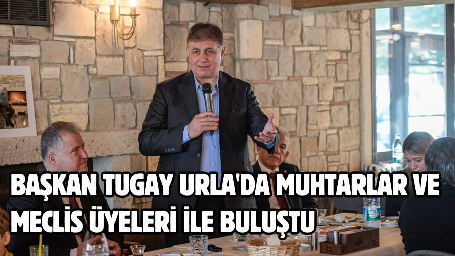 Başkan Tugay Urla’da muhtarlar ve meclis üyeleri ile buluştu 