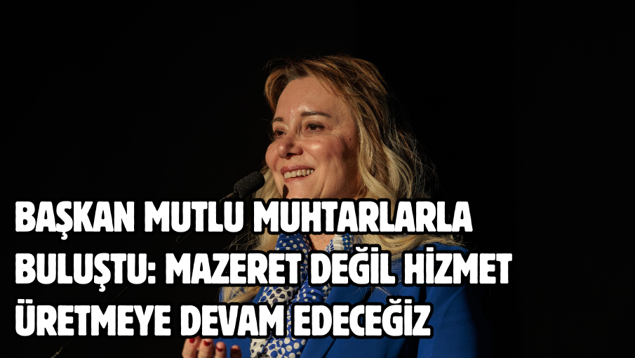 Başkan Mutlu muhtarlarla buluştu: Mazeret değil hizmet üretmeye devam edeceğiz