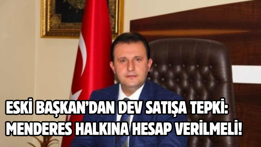 Eski Başkan’dan dev satışa tepki: Menderes halkına hesap verilmeli!