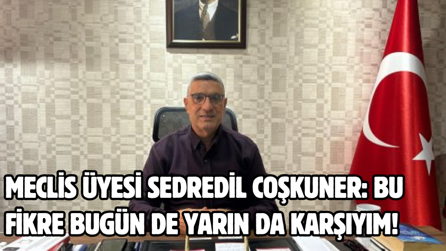 Meclis Üyesi Sedredil Coşkuner: Bu fikre bugün de yarın da karşıyım!