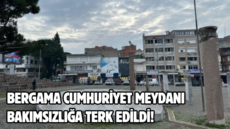 Bergama Cumhuriyet Meydanı bakımsızlığa terk edildi!