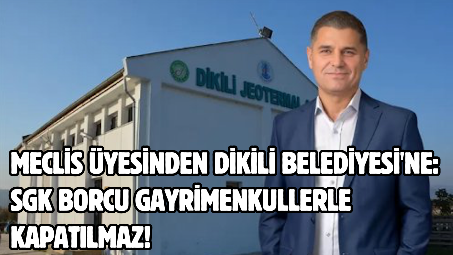 Meclis üyesinden Dikili Belediyesi’ne: SGK borcu gayrimenkullerle kapatılmaz!