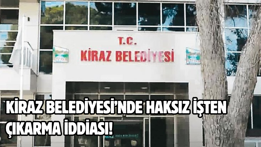 Kiraz Belediyesi’nde haksız işten çıkarma iddiası!