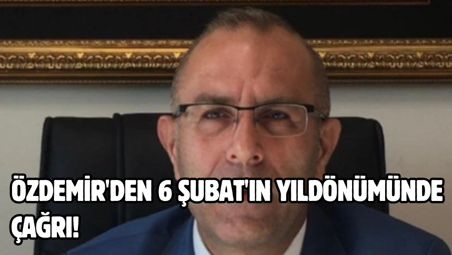 Özdemir’den 6 Şubat’ın yıldönümünde çağrı!