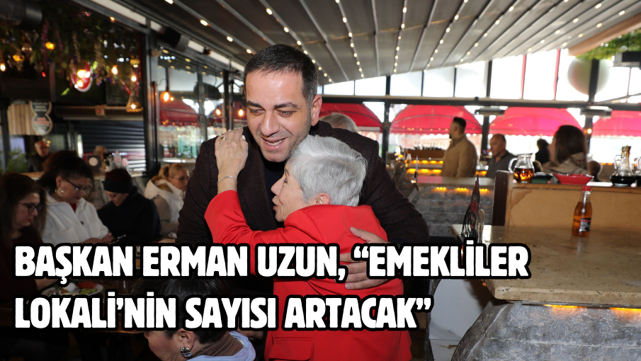 BAŞKAN ERMAN UZUN, “EMEKLİLER LOKALİ’NİN SAYISI ARTACAK”