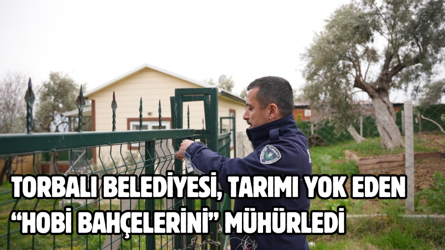 Torbalı Belediyesi, tarımı yok eden “Hobi bahçelerini” mühürledi