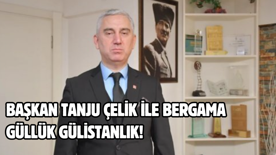 Başkan Tanju Çelik ile Bergama güllük gülistanlık!