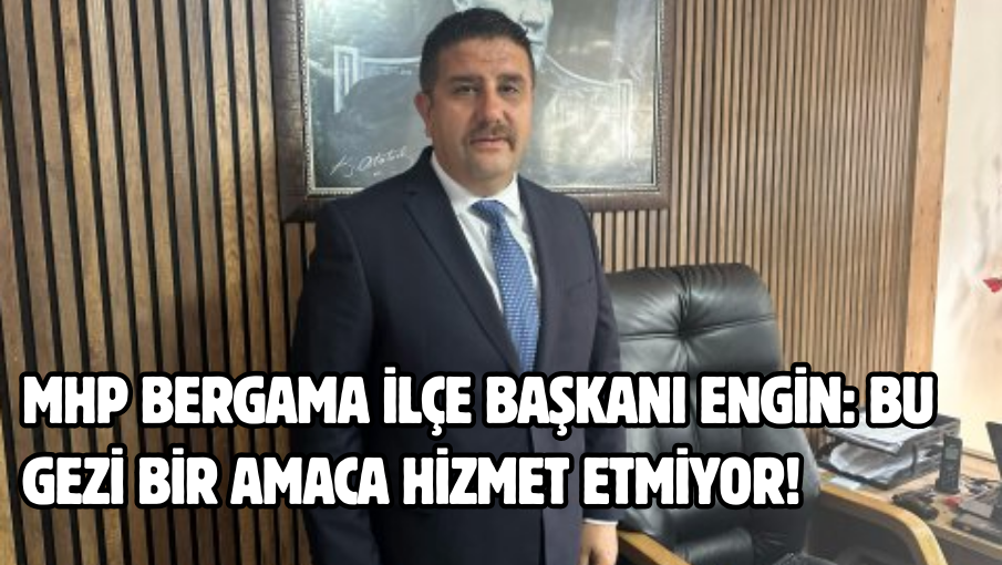 MHP Bergama İlçe Başkanı Engin: Bu gezi bir amaca hizmet etmiyor!