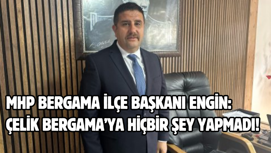 MHP Bergama İlçe Başkanı Engin: Çelik Bergama’ya hiçbir şey yapmadı!