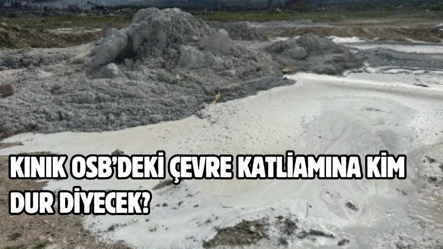 Kınık OSB’deki çevre katliamına kim dur diyecek?