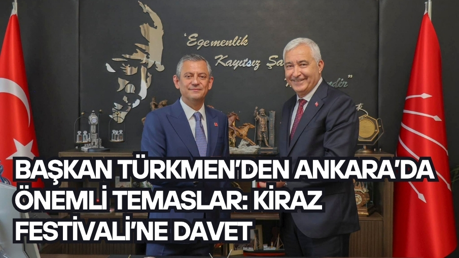 BAŞKAN TÜRKMEN’DEN ANKARA’DA ÖNEMLİ TEMASLAR: KİRAZ FESTİVALİ’NE DAVET