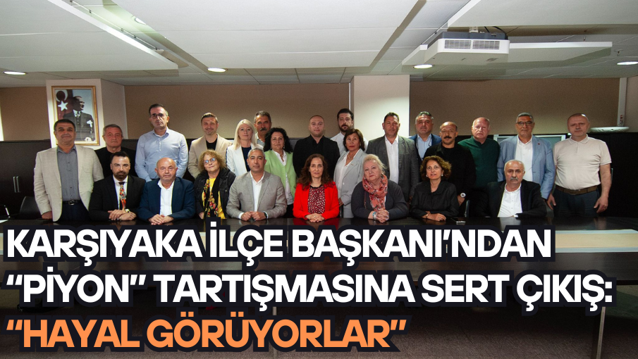 Karşıyaka İlçe Başkanı’ndan “Piyon” tartışmasına sert çıkış:  “Hayal görüyorlar”