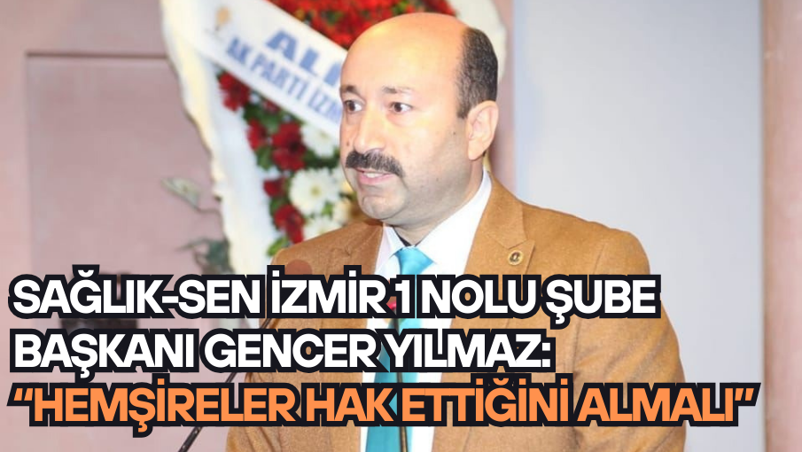 Sağlık-Sen İzmir 1 Nolu Şube Başkanı Gencer Yılmaz: “Hemşireler hak ettiğini almalı”