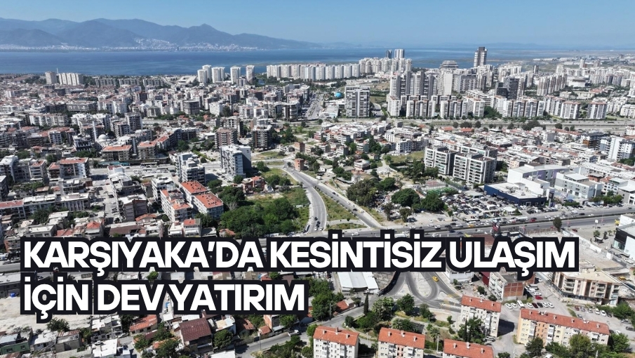 Karşıyaka’da kesintisiz ulaşım için dev yatırım