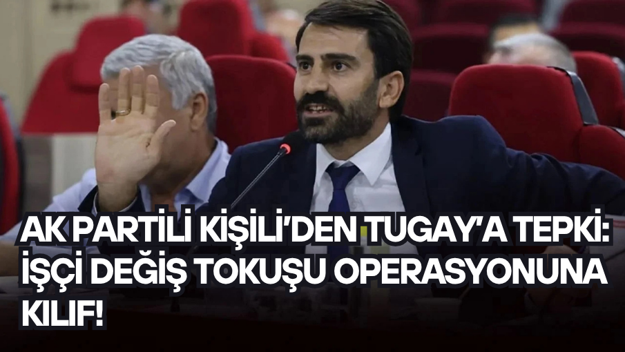 AK Partili Kişili’den Tugay’a tepki: İşçi değiş tokuşu operasyonuna kılıf!