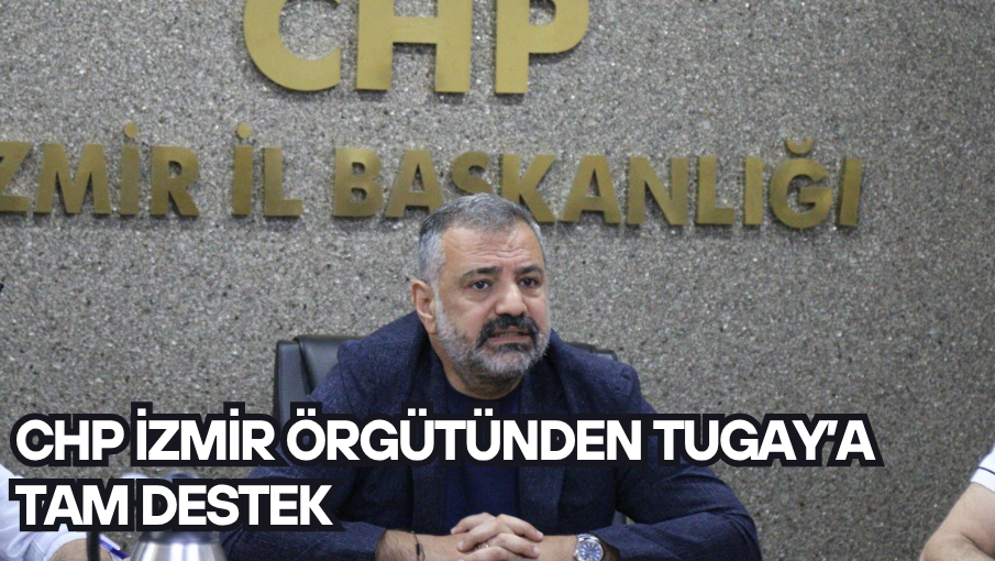 CHP İZMİR ÖRGÜTÜNDEN TUGAY’A TAM DESTEK