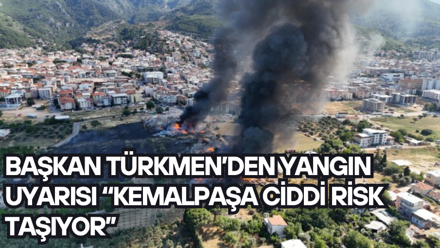 BAŞKAN TÜRKMEN’DEN YANGIN UYARISI “KEMALPAŞA CİDDİ RİSK TAŞIYOR’’
