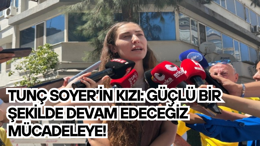 Tunç Soyer’in kızı: Güçlü bir şekilde devam edeceğiz mücadeleye!