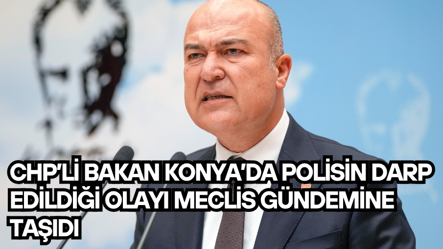 CHP’li Bakan Konya’da polisin darp edildiği olayı Meclis gündemine taşıdı