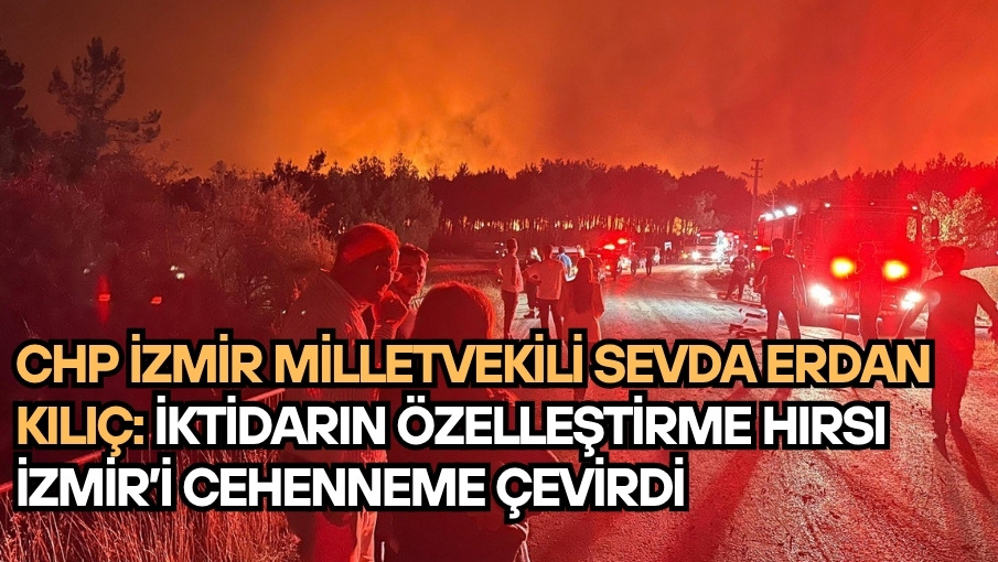 CHP İZMİR MİLLETVEKİLİ SEVDA ERDAN KILIÇ:     İKTİDARIN ÖZELLEŞTİRME HIRSI İZMİR’İ CEHENNEME ÇEVİRDİ   