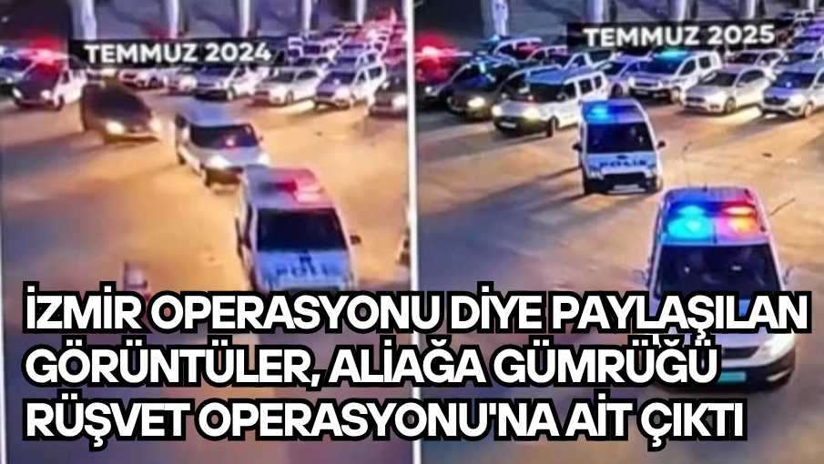 İzmir operasyonu diye paylaşılan  görüntüler, Aliağa Gümrüğü Rüşvet Operasyonu’na ait çıktı