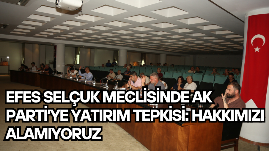 Efes Selçuk Meclisinde Ak Parti’ye Yatırım Tepkisi: Hakkımızı Alamıyoruz