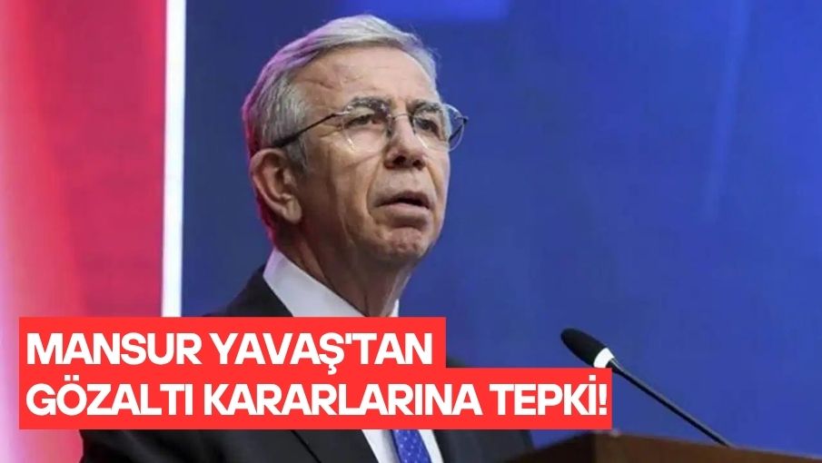 MANSUR YAVAŞ’TAN GÖZALTI KARARLARINA TEPKİ!