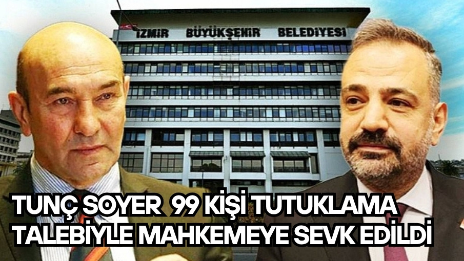 TUNÇ SOYER  99 KİŞİ TUTUKLAMA TALEBİYLE MAHKEMEYE SEVK EDİLDİ