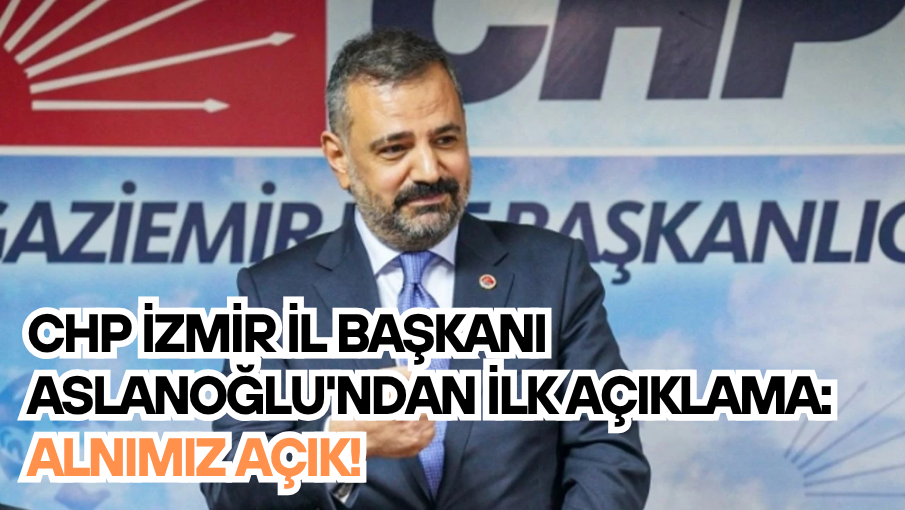CHP İzmir İl Başkanı Aslanoğlu’ndan ilk açıklama: Alnımız açık!