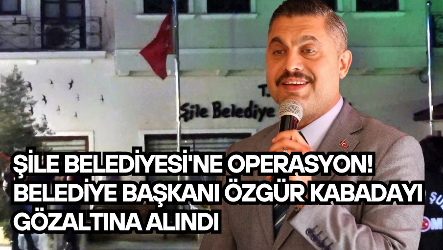 Şile Belediyesi’ne operasyon! Belediye Başkanı Özgür Kabadayı gözaltına alındı