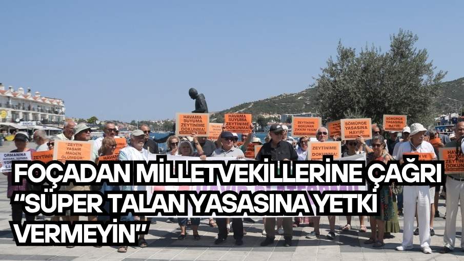 FOÇADAN MİLLETVEKİLLERİNE ÇAĞRI “SÜPER TALAN YASASINA YETKİ VERMEYİN”