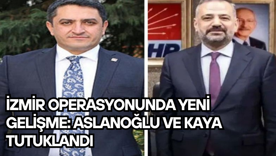 İzmir operasyonunda yeni gelişme: Aslanoğlu ve Kaya tutuklandı