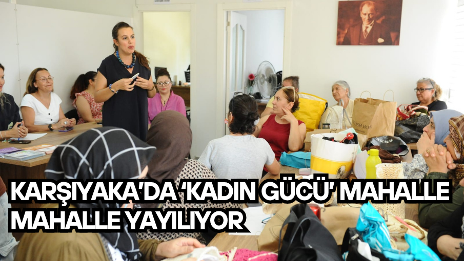 Karşıyaka’da ‘Kadın Gücü’ mahalle mahalle yayılıyor