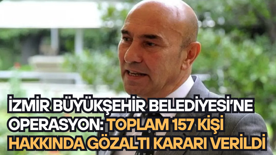 İzmir Büyükşehir Belediyesi’ne operasyon: Toplam 157 kişi hakkında gözaltı kararı verildi