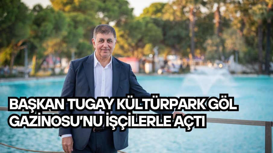 Başkan Tugay Kültürpark Göl Gazinosu’nu işçilerle açtı