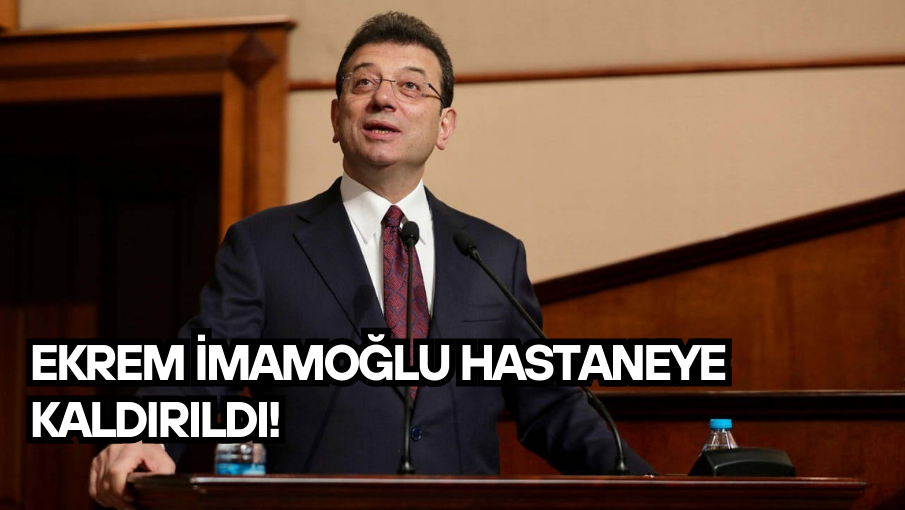 Ekrem İmamoğlu hastaneye kaldırıldı