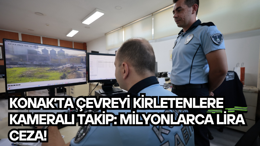Konak’ta çevreyi kirletenlere kameralı takip: Milyonlarca lira ceza!
