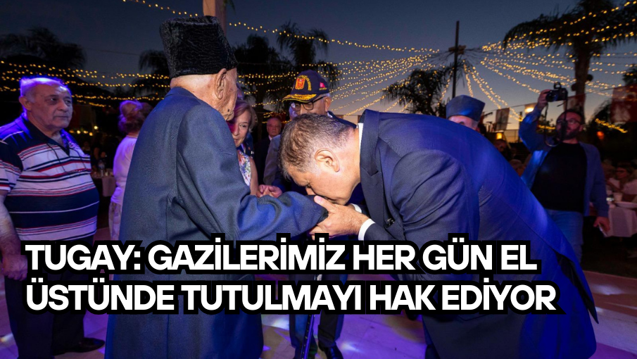 Tugay: Gazilerimiz her gün el üstünde tutulmayı hak ediyor