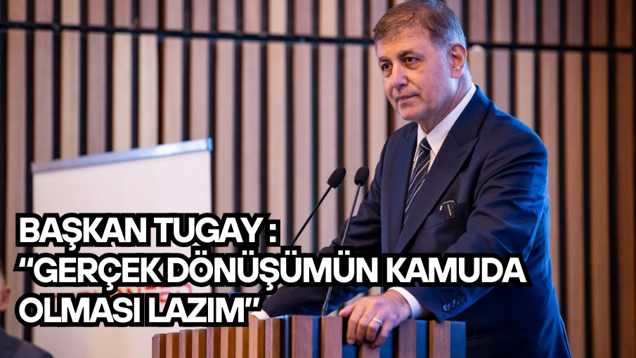 Başkan Tugay : “Gerçek dönüşümün kamuda olması lazım”
